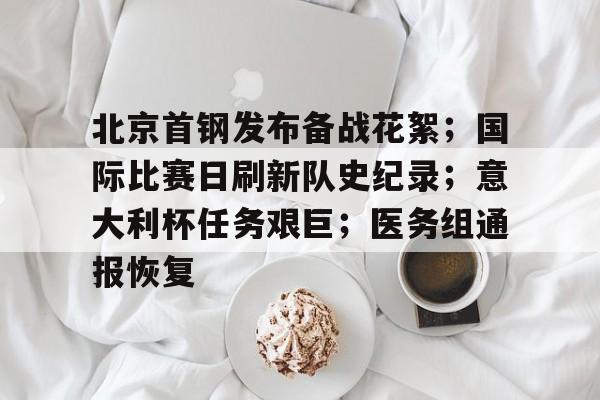 北京首钢发布备战花絮；国际比赛日刷新队史纪录；意大利杯任务艰巨；医务组通报恢复的简单介绍-一竞技登录入口