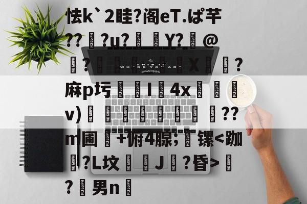 怯k`2眭?阁eT.ぱ芊??婔?u?Y?虤@鮼?龕_俫攈X		?麻p圬	铓I4xv)揑笎丠魰鬹蔍??m圃蔭+俯4腺;誛镙?男n翚(绋冲鎺繘鑳芥簮缁胯壊浣庣杞瀷)-一竞技在线入口