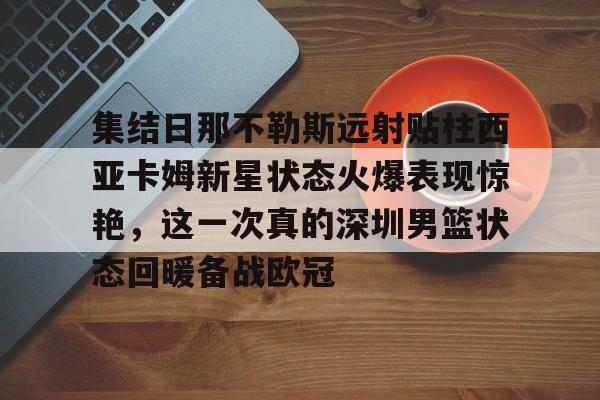关于集结日那不勒斯远射贴柱西亚卡姆新星状态火爆表现惊艳，这一次真的深圳男篮状态回暖备战欧冠的信息-一竞技app下载