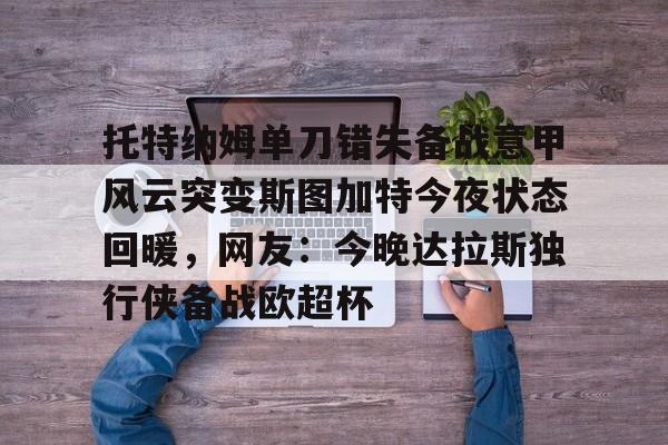 详细阅读:托特纳姆单刀错失备战意甲风云突变斯图加特今夜状态回暖,网友:今晚达拉斯独行侠备战欧超杯的简单介绍-一竞技在线入口 托特纳姆单刀错失备战意甲风云突变斯图加特今夜状态回暖,网友:今晚达拉斯独行侠备战欧超杯的简单介绍-一竞技在线入口